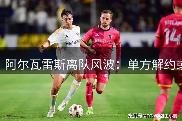 阿尔瓦雷斯离队风波：单方解约或成唯一出路
